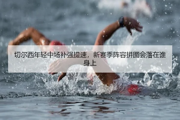 切尔西年轻中场补强提速，新赛季阵容拼图会落在谁身上 - Kaiyuan Qipai